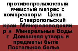 противопролижневый ячеистый матрас с компрессорм › Цена ­ 5 000 - Ставропольский край, Минераловодский р-н, Минеральные Воды г. Домашняя утварь и предметы быта » Постельное белье   . Ставропольский край